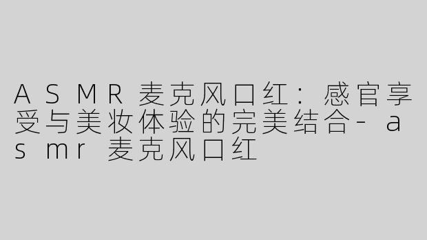 ASMR麦克风口红：感官享受与美妆体验的完美结合-asmr麦克风口红