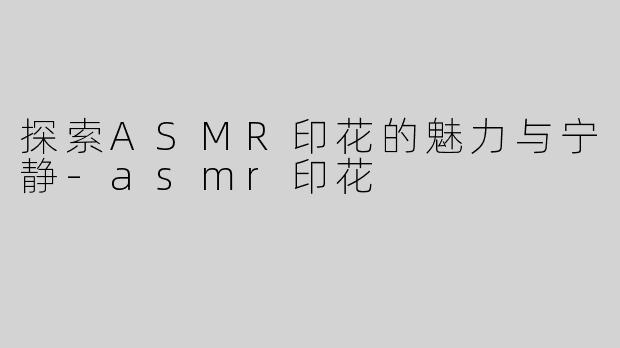 探索ASMR印花的魅力与宁静-asmr印花