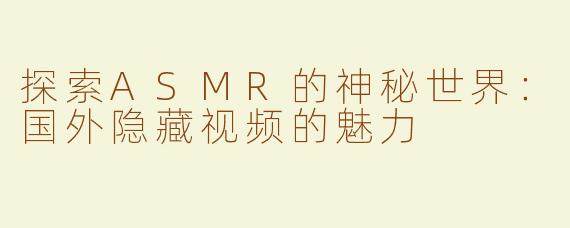 探索ASMR的神秘世界：国外隐藏视频的魅力