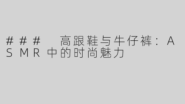 ### 高跟鞋与牛仔裤：ASMR中的时尚魅力