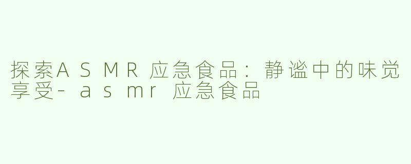 探索ASMR应急食品：静谧中的味觉享受-asmr应急食品