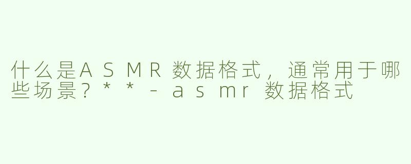 什么是ASMR数据格式，通常用于哪些场景？**