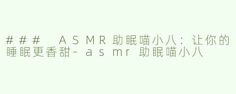 ### ASMR助眠喵小八：让你的睡眠更香甜-asmr助眠喵小八