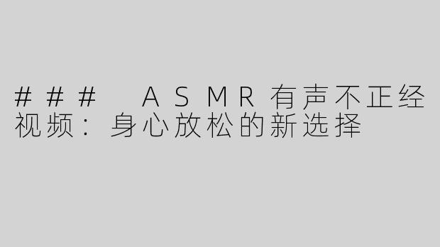 ### ASMR有声不正经视频：身心放松的新选择
