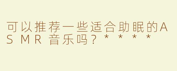 可以推荐一些适合助眠的ASMR音乐吗？****