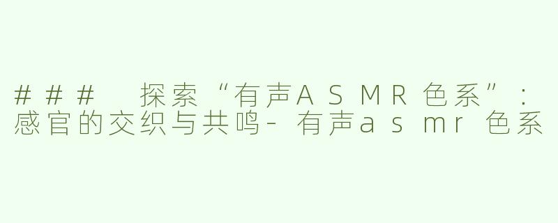 ### 探索“有声ASMR色系”：感官的交织与共鸣-有声asmr色系