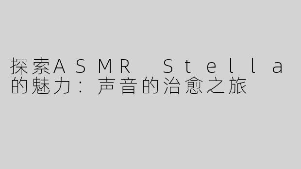 探索ASMR Stella的魅力：声音的治愈之旅