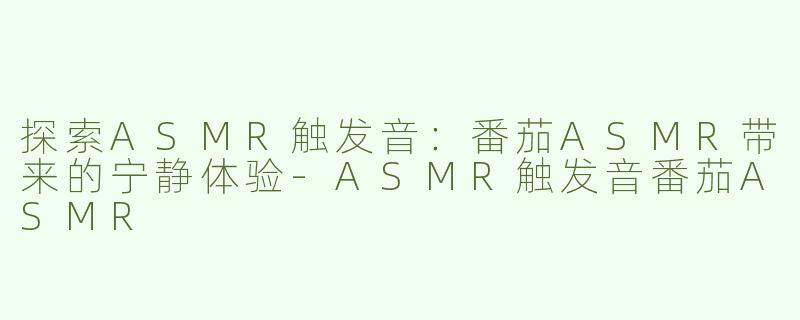 探索ASMR触发音：番茄ASMR带来的宁静体验