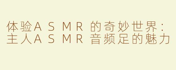 体验ASMR的奇妙世界：主人ASMR音频足的魅力