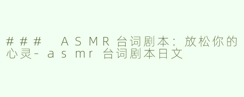 ### ASMR台词剧本：放松你的心灵-asmr台词剧本日文