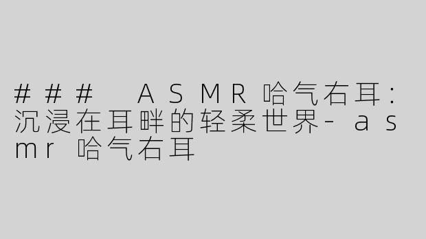 ### ASMR哈气右耳：沉浸在耳畔的轻柔世界-asmr哈气右耳