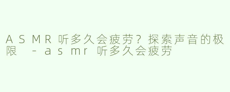 ASMR听多久会疲劳？探索声音的极限 -asmr听多久会疲劳