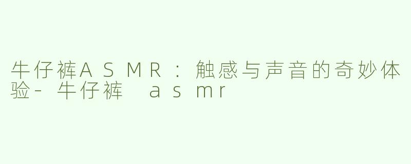 牛仔裤ASMR：触感与声音的奇妙体验-牛仔裤 asmr