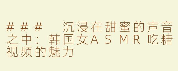 ### 沉浸在甜蜜的声音之中：韩国女ASMR吃糖视频的魅力
