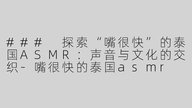 ### 探索“嘴很快”的泰国ASMR：声音与文化的交织