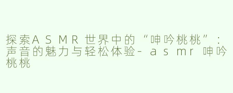 探索ASMR世界中的“呻吟桃桃”：声音的魅力与轻松体验-asmr呻吟桃桃