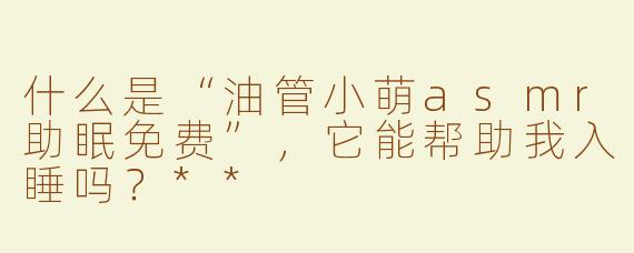 什么是“油管小萌asmr助眠免费”，它能帮助我入睡吗？**
