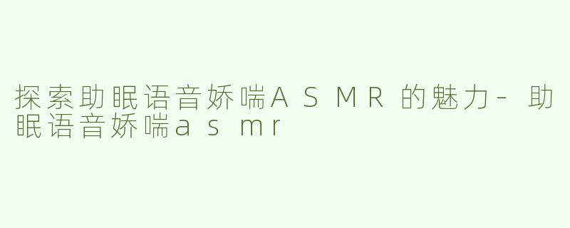 探索助眠语音娇喘ASMR的魅力-助眠语音娇喘asmr