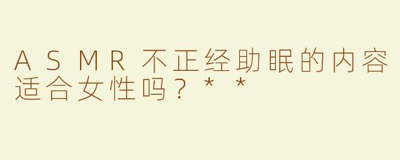 ASMR不正经助眠的内容适合女性吗？**