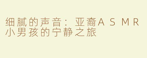 细腻的声音：亚裔ASMR小男孩的宁静之旅