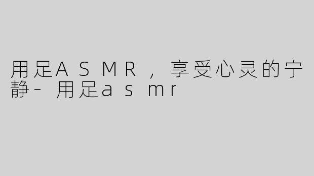 用足ASMR，享受心灵的宁静-用足asmr