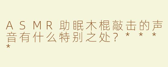 ASMR助眠木棍敲击的声音有什么特别之处？****