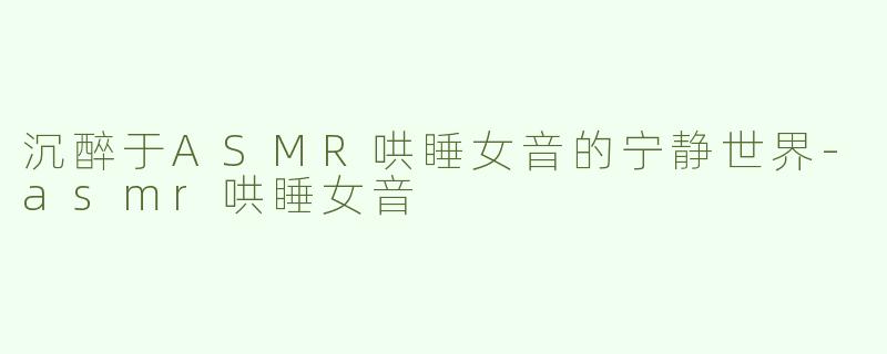 沉醉于ASMR哄睡女音的宁静世界