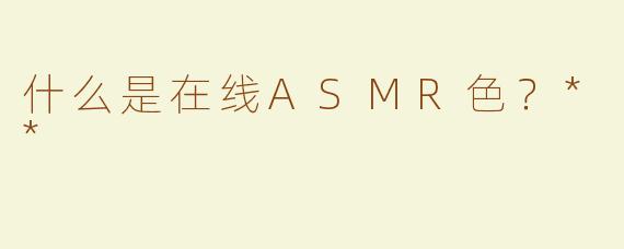 什么是在线ASMR色？**