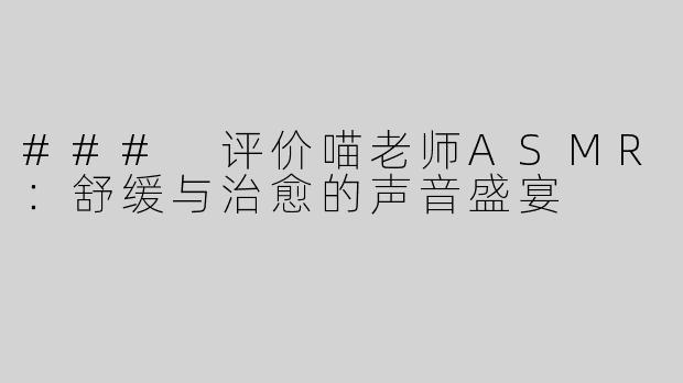 ### 评价喵老师ASMR：舒缓与治愈的声音盛宴