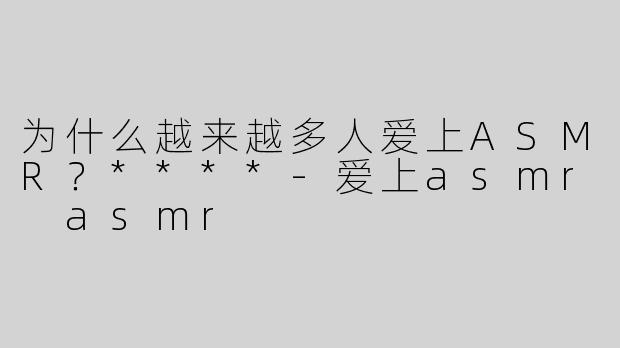 为什么越来越多人爱上ASMR？****