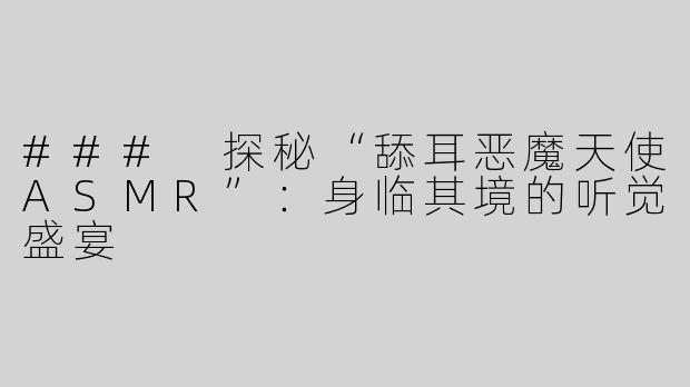 ### 探秘“舔耳恶魔天使ASMR”：身临其境的听觉盛宴