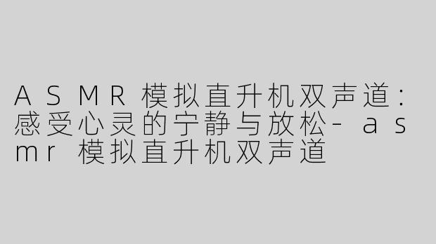ASMR模拟直升机双声道：感受心灵的宁静与放松-asmr模拟直升机双声道
