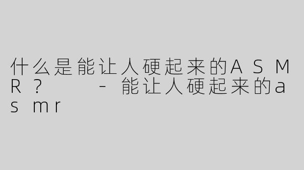 什么是能让人硬起来的ASMR？  