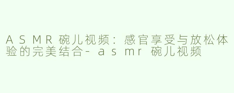 ASMR碗儿视频：感官享受与放松体验的完美结合