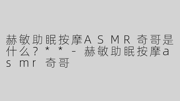 赫敏助眠按摩ASMR奇哥是什么？**-赫敏助眠按摩asmr奇哥