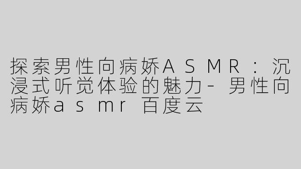 探索男性向病娇ASMR：沉浸式听觉体验的魅力