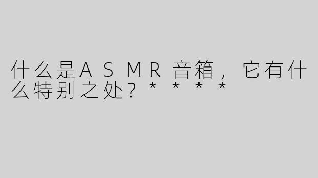 什么是ASMR音箱，它有什么特别之处？****