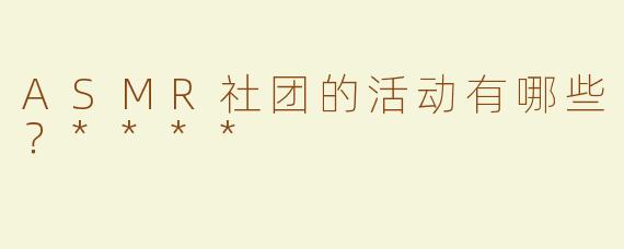 ASMR社团的活动有哪些？****