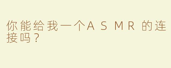 你能给我一个ASMR的连接吗？