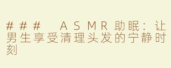 ### ASMR助眠：让男生享受清理头发的宁静时刻
