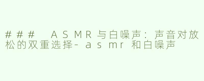 ### ASMR与白噪声：声音对放松的双重选择-asmr和白噪声