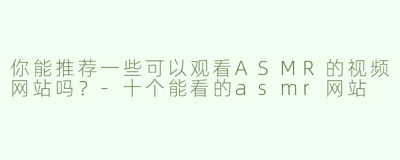 你能推荐一些可以观看ASMR的视频网站吗？