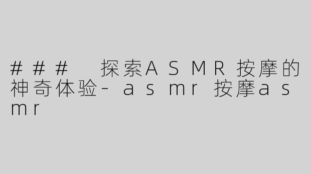 ### 探索ASMR按摩的神奇体验-asmr按摩asmr