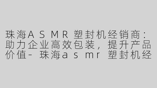 珠海ASMR塑封机经销商：助力企业高效包装，提升产品价值