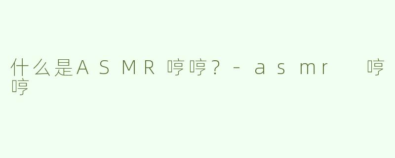 什么是ASMR哼哼？-asmr 哼哼