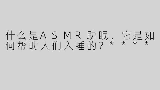 什么是ASMR助眠，它是如何帮助人们入睡的？****