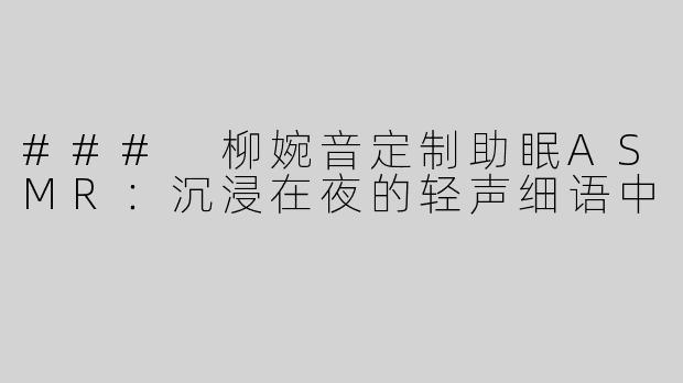 ### 柳婉音定制助眠ASMR：沉浸在夜的轻声细语中