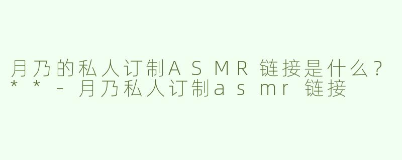 月乃的私人订制ASMR链接是什么？**
