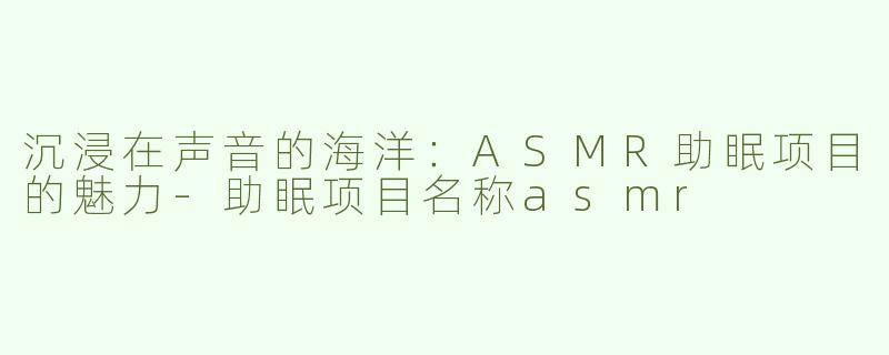 沉浸在声音的海洋：ASMR助眠项目的魅力