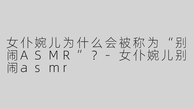 女仆婉儿为什么会被称为“别闹ASMR”？